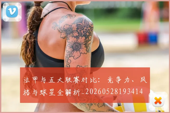 法甲与五大联赛对比：竞争力、风格与球星全解析_20260528193414