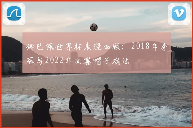 姆巴佩世界杯表现回顾:2018年夺冠与2022年决赛帽子戏法