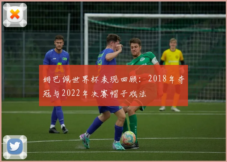 姆巴佩世界杯表现回顾:2018年夺冠与2022年决赛帽子戏法