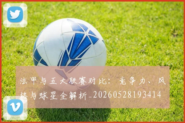 法甲与五大联赛对比:竞争力、风格与球星全解析_20260528193414